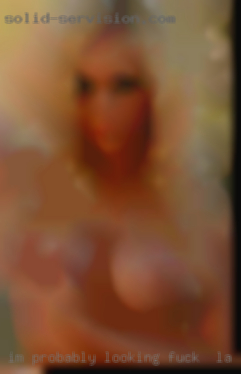 I'm probably fuck in La Habra looking  for you!